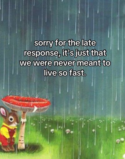 A picture of a rabbit using a mushroom as an umbrella in the rain captioned "sorry for the late response, it's just that we were never meant to live so fast."