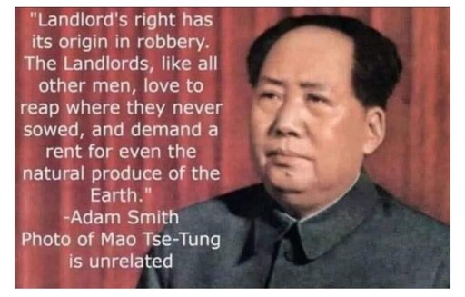 "Landlords’ right has its origin in robbery.  The landlords, like all other men, love to reap where they never sowed, and demand a rent even for the natural produce of the earth.". Adam Smith.  Picture of Mao Tse-Tung unrelated.
